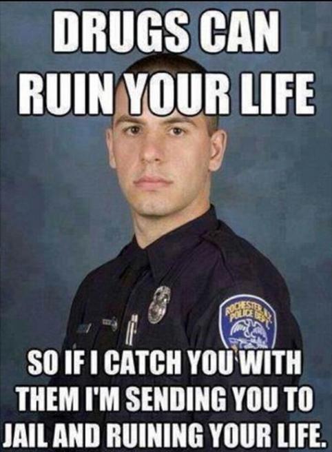 Drugs can ruin your life, so if I catch you with them I'm sending you to jail and ruining your life.